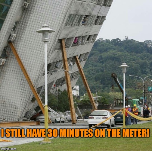 Falling building held up with sticks | I STILL HAVE 30 MINUTES ON THE METER! | image tagged in falling building held up with sticks | made w/ Imgflip meme maker