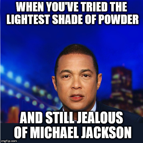 Don Lemon | WHEN YOU'VE TRIED THE LIGHTEST SHADE OF POWDER; AND STILL JEALOUS OF MICHAEL JACKSON | image tagged in don lemon | made w/ Imgflip meme maker