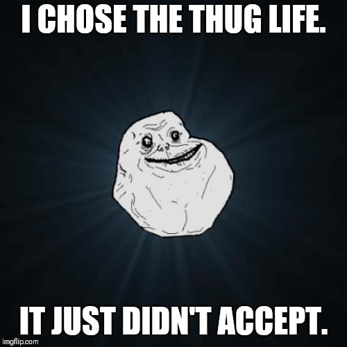 Forever Alone Meme | I CHOSE THE THUG LIFE. IT JUST DIDN'T ACCEPT. | image tagged in memes,forever alone | made w/ Imgflip meme maker