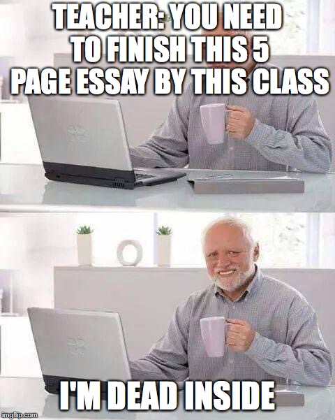 Hide the Pain Harold Meme | TEACHER: YOU NEED TO FINISH THIS 5 PAGE ESSAY BY THIS CLASS; I'M DEAD INSIDE | image tagged in memes,hide the pain harold | made w/ Imgflip meme maker