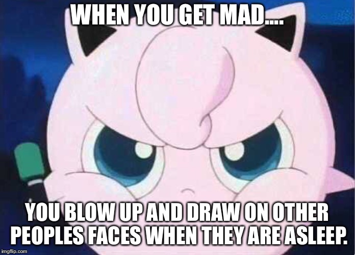 YAYEEEEET | WHEN YOU GET MAD.... YOU BLOW UP AND DRAW ON OTHER PEOPLES FACES WHEN THEY ARE ASLEEP. | image tagged in yayeeeeet | made w/ Imgflip meme maker