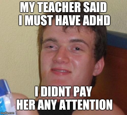 10 Guy | MY TEACHER SAID I MUST HAVE ADHD; I DIDNT PAY HER ANY ATTENTION | image tagged in memes,10 guy | made w/ Imgflip meme maker