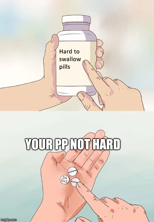 Hard To Swallow Pills | YOUR PP NOT HARD | image tagged in memes,hard to swallow pills | made w/ Imgflip meme maker