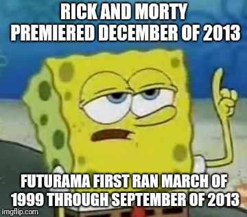 I'll Have You Know Spongebob Meme | RICK AND MORTY PREMIERED DECEMBER OF 2013 FUTURAMA FIRST RAN MARCH OF 1999 THROUGH SEPTEMBER OF 2013 | image tagged in memes,ill have you know spongebob | made w/ Imgflip meme maker