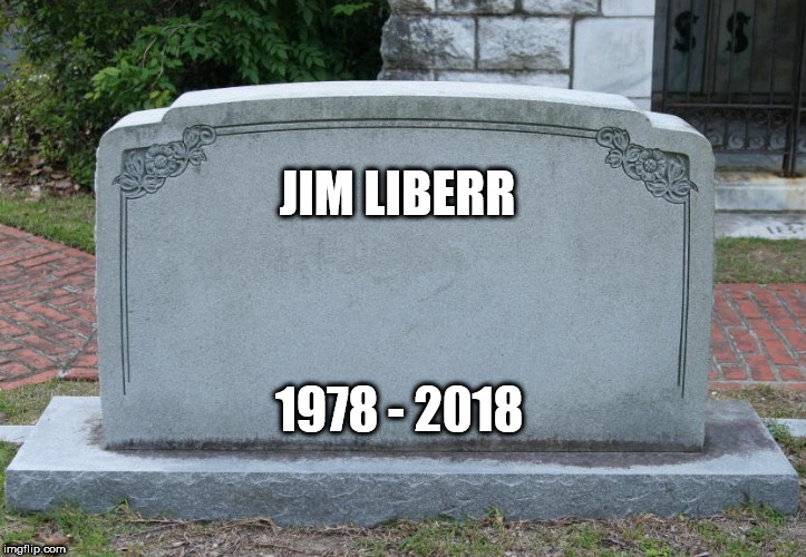 He was a liberal, and was picked on for being a liberal, and was beaten to death as a member of a minority | JIM LIBERR; 1978 - 2018 | image tagged in liberal,liberals,liberalism,minority,minorities,murder | made w/ Imgflip meme maker
