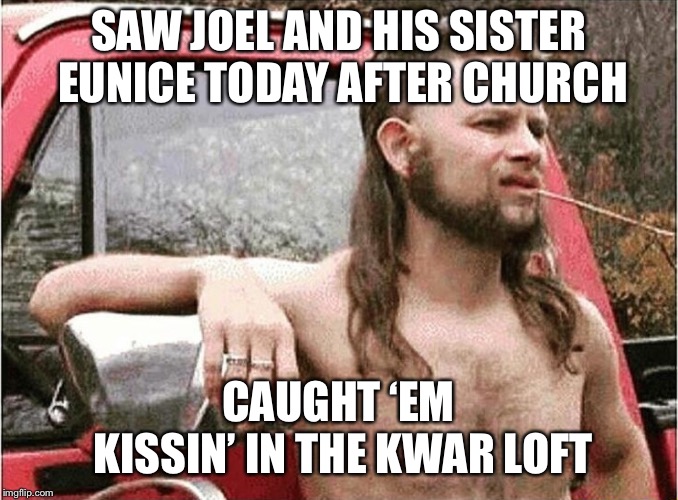 Redneck | SAW JOEL AND HIS SISTER EUNICE TODAY AFTER CHURCH; CAUGHT ‘EM KISSIN’ IN THE KWAR LOFT | image tagged in redneck | made w/ Imgflip meme maker