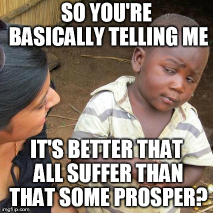 Third World Skeptical Kid Meme | SO YOU'RE BASICALLY TELLING ME; IT'S BETTER THAT ALL SUFFER THAN THAT SOME PROSPER? | image tagged in memes,third world skeptical kid,critical theory,cultural marxism,insanity,dystopia | made w/ Imgflip meme maker
