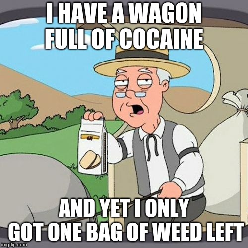 Pepperidge Farm Remembers | I HAVE A WAGON FULL OF COCAINE; AND YET I ONLY GOT ONE BAG OF WEED LEFT | image tagged in memes,pepperidge farm remembers | made w/ Imgflip meme maker