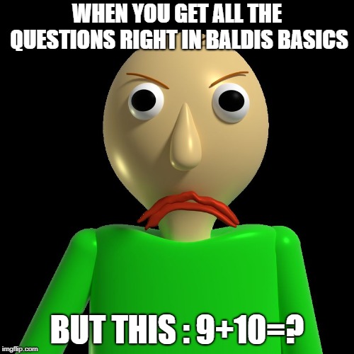Angry Baldi | WHEN YOU GET ALL THE QUESTIONS RIGHT IN BALDIS BASICS; BUT THIS : 9+10=? | image tagged in angry baldi | made w/ Imgflip meme maker