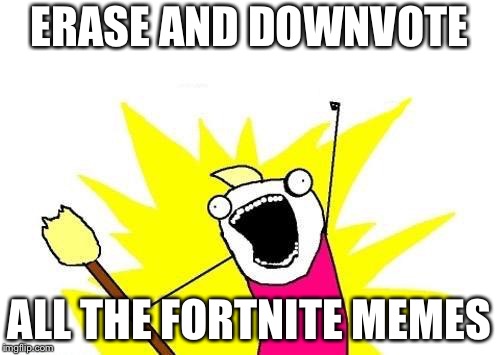 X All The Y Meme | ERASE AND DOWNVOTE; ALL THE FORTNITE MEMES | image tagged in memes,x all the y | made w/ Imgflip meme maker