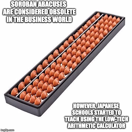Soroban | SOROBAN ABACUSES ARE CONSIDERED OBSOLETE IN THE BUSINESS WORLD; HOWEVER, JAPANESE SCHOOLS STARTED TO TEACH USING THE LOW-TECH ARITHMETIC CALCULATOR | image tagged in abacus,memes,calculator,japan | made w/ Imgflip meme maker