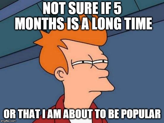 Futurama Fry | NOT SURE IF 5 MONTHS IS A LONG TIME; OR THAT I AM ABOUT TO BE POPULAR | image tagged in memes,futurama fry | made w/ Imgflip meme maker
