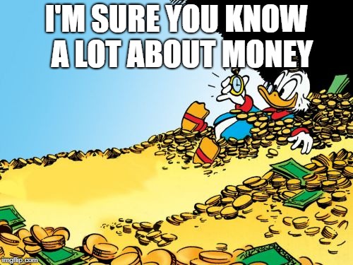 Scrooge McDuck Meme | I'M SURE YOU KNOW  A LOT ABOUT MONEY | image tagged in memes,scrooge mcduck | made w/ Imgflip meme maker