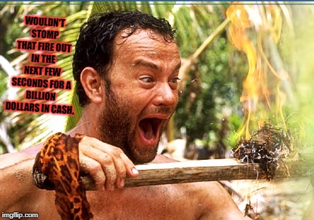 Castaway Fire Meme | WOULDN'T STOMP THAT FIRE OUT IN THE NEXT FEW SECONDS FOR A BILLION DOLLARS IN CASH. | image tagged in memes,castaway fire | made w/ Imgflip meme maker