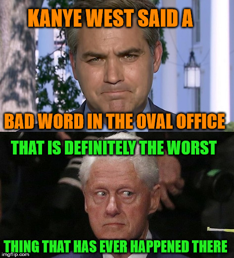 Swearing in the White House | KANYE WEST SAID A; BAD WORD IN THE OVAL OFFICE; THAT IS DEFINITELY THE WORST; THING THAT HAS EVER HAPPENED THERE | image tagged in jim acosta,bill clinton,kanye,funny | made w/ Imgflip meme maker