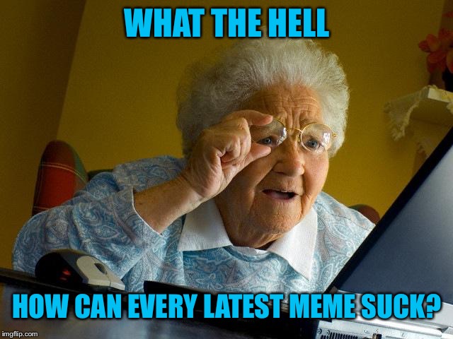 Grandma Finds The Internet | WHAT THE HELL; HOW CAN EVERY LATEST MEME SUCK? | image tagged in memes,grandma finds the internet | made w/ Imgflip meme maker