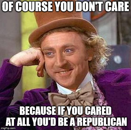 Creepy Condescending Wonka Meme | OF COURSE YOU DON'T CARE BECAUSE IF YOU CARED AT ALL YOU'D BE A REPUBLICAN | image tagged in memes,creepy condescending wonka | made w/ Imgflip meme maker