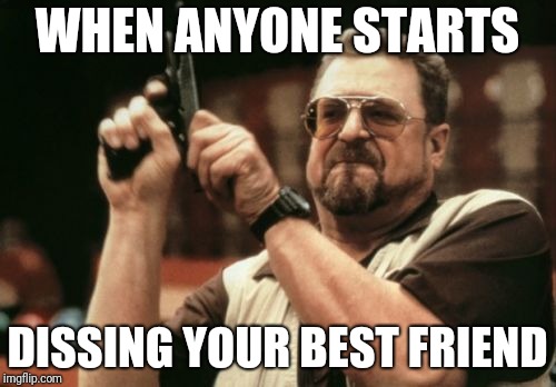 Am I The Only One Around Here | WHEN ANYONE STARTS; DISSING YOUR BEST FRIEND | image tagged in memes,am i the only one around here | made w/ Imgflip meme maker