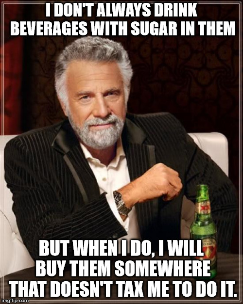 The Most Interesting Man In The World Meme | I DON'T ALWAYS DRINK BEVERAGES WITH SUGAR IN THEM BUT WHEN I DO, I WILL BUY THEM SOMEWHERE THAT DOESN'T TAX ME TO DO IT. | image tagged in memes,the most interesting man in the world | made w/ Imgflip meme maker