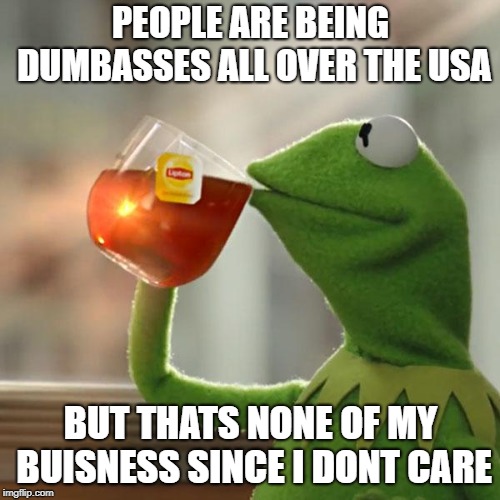 But That's None Of My Business | PEOPLE ARE BEING DUMBASSES ALL OVER THE USA; BUT THATS NONE OF MY BUISNESS SINCE I DONT CARE | image tagged in memes,but thats none of my business,kermit the frog | made w/ Imgflip meme maker