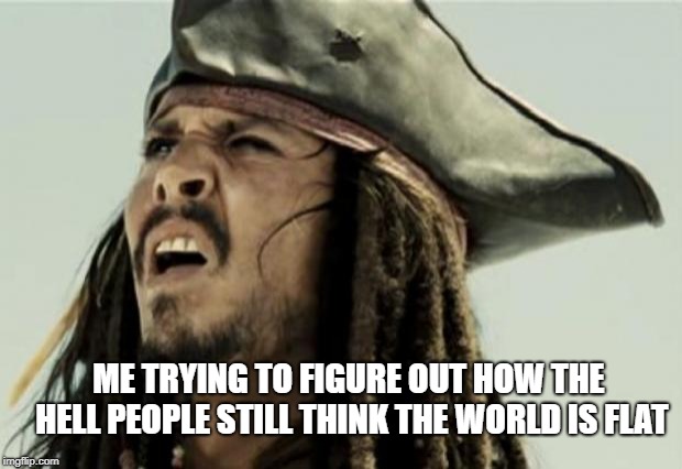 confused dafuq jack sparrow what | ME TRYING TO FIGURE OUT HOW THE HELL PEOPLE STILL THINK THE WORLD IS FLAT | image tagged in confused dafuq jack sparrow what | made w/ Imgflip meme maker