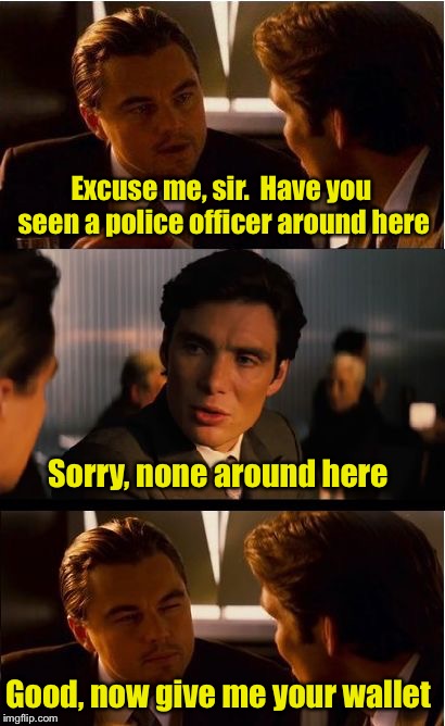 Never around when you need it | Excuse me, sir.  Have you seen a police officer around here; Sorry, none around here; Good, now give me your wallet | image tagged in memes,inception,robbery | made w/ Imgflip meme maker