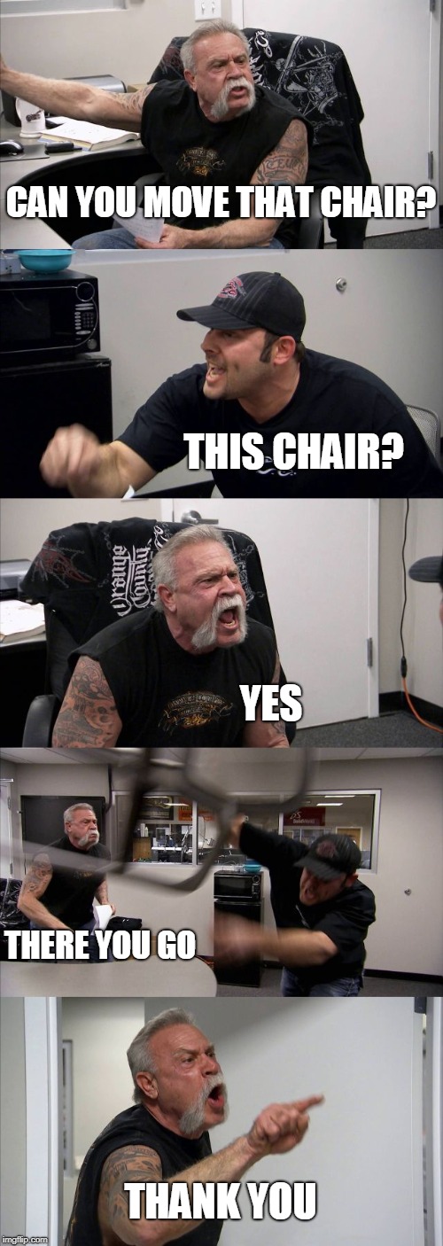 American Chopper Argument Meme | CAN YOU MOVE THAT CHAIR? THIS CHAIR? YES; THERE YOU GO; THANK YOU | image tagged in memes,american chopper argument | made w/ Imgflip meme maker