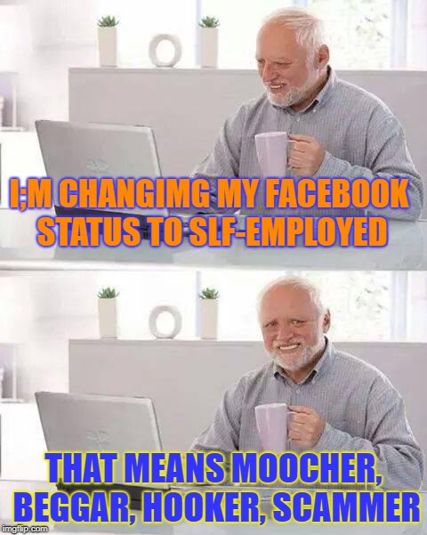 Hide the Pain Harold Meme | I;M CHANGIMG MY FACEBOOK STATUS TO SLF-EMPLOYED; THAT MEANS MOOCHER, BEGGAR, HOOKER, SCAMMER | image tagged in memes,hide the pain harold | made w/ Imgflip meme maker