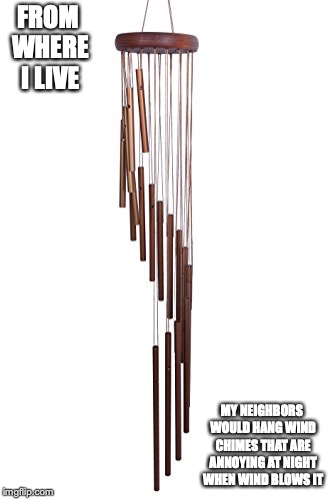 Wind Chimes | FROM WHERE I LIVE; MY NEIGHBORS WOULD HANG WIND CHIMES THAT ARE ANNOYING AT NIGHT WHEN WIND BLOWS IT | image tagged in wind chimes,memes | made w/ Imgflip meme maker