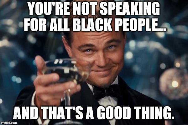 Leonardo Dicaprio Cheers Meme | YOU'RE NOT SPEAKING FOR ALL BLACK PEOPLE... AND THAT'S A GOOD THING. | image tagged in memes,leonardo dicaprio cheers | made w/ Imgflip meme maker