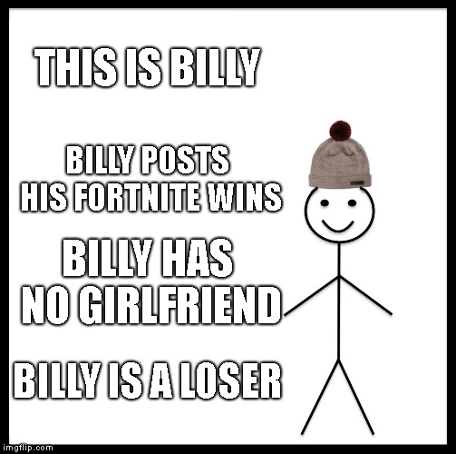 Be Like Bill Meme | THIS IS BILLY; BILLY POSTS HIS FORTNITE WINS; BILLY HAS NO GIRLFRIEND; BILLY IS A LOSER | image tagged in memes,be like bill | made w/ Imgflip meme maker