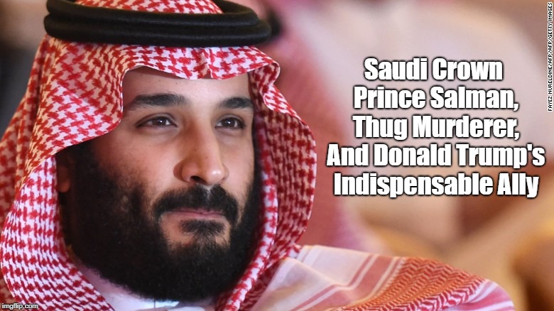 Saudi Crown Prince Salman, Thug Murderer, And Donald Trump's Indispensable Ally | made w/ Imgflip meme maker
