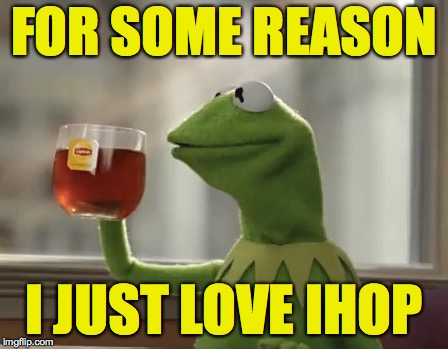 Kermit DiCaprio Cheers | FOR SOME REASON; I JUST LOVE IHOP | image tagged in kermit dicaprio cheers | made w/ Imgflip meme maker