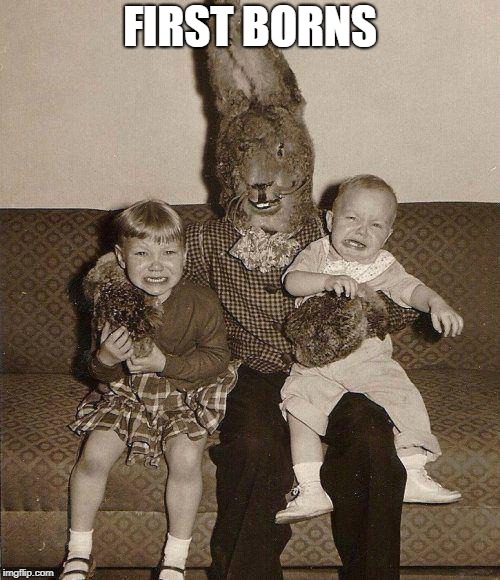 Creepy easter bunny | FIRST BORNS | image tagged in creepy easter bunny | made w/ Imgflip meme maker