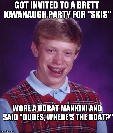 Bad Luck Brian Meme | GOT INVITED TO A BRETT KAVANAUGH PARTY FOR "SKIS"; WORE A BORAT MANKINI AND SAID "DUDES, WHERE'S THE BOAT?" | image tagged in memes,bad luck brian | made w/ Imgflip meme maker