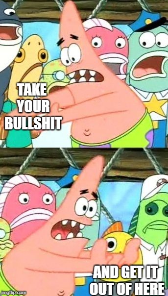 Put It Somewhere Else Patrick | TAKE YOUR BULLSHIT; AND GET IT OUT OF HERE | image tagged in memes,put it somewhere else patrick | made w/ Imgflip meme maker