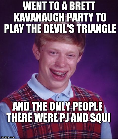 FFFFForget That! | WENT TO A BRETT KAVANAUGH PARTY TO PLAY THE DEVIL'S TRIANGLE; AND THE ONLY PEOPLE THERE WERE PJ AND SQUI | image tagged in memes,bad luck brian | made w/ Imgflip meme maker