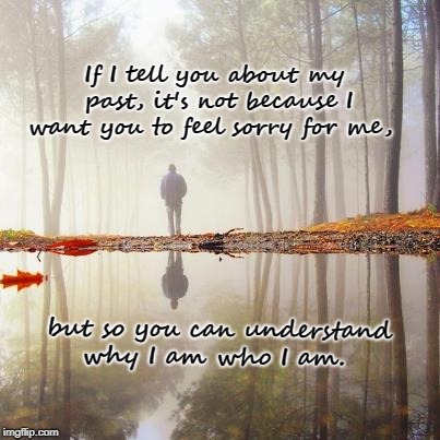 Understand | If I tell you about my past, it's not because I want you to feel sorry for me, but so you can understand why I am who I am. | image tagged in life | made w/ Imgflip meme maker