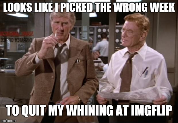 Airplane Wrong Week | LOOKS LIKE I PICKED THE WRONG WEEK; TO QUIT MY WHINING AT IMGFLIP | image tagged in airplane wrong week,imgflip users | made w/ Imgflip meme maker