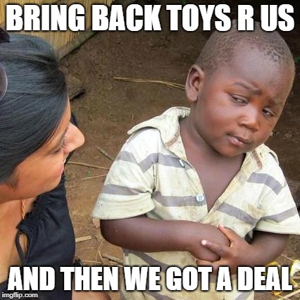 bring it back | BRING BACK TOYS R US; AND THEN WE GOT A DEAL | image tagged in memes,third world skeptical kid | made w/ Imgflip meme maker