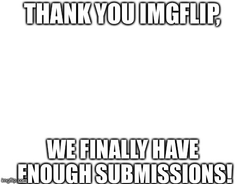 Not a meme | THANK YOU IMGFLIP, WE FINALLY HAVE ENOUGH SUBMISSIONS! | image tagged in blank white template,submissions | made w/ Imgflip meme maker