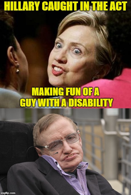 Of course SHE gets away with that too | HILLARY CAUGHT IN THE ACT; MAKING FUN OF A GUY WITH A DISABILITY | image tagged in hillary,stephen hawking,trump | made w/ Imgflip meme maker