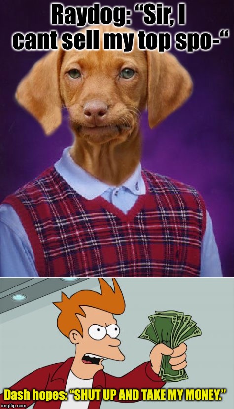 How cash hopes got his top spot | Raydog: “Sir, I cant sell my top spo-“; Dash hopes: “SHUT UP AND TAKE MY MONEY.” | image tagged in raydog,bad luck raydog,memes,dashhopes,shut up and take my money fry,funny memes | made w/ Imgflip meme maker