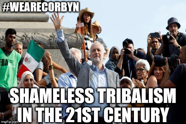 Corbyn - Shameless Tribalism | #WEARECORBYN; SHAMELESS TRIBALISM IN THE 21ST CENTURY | image tagged in weaintcorbyn,labourisdead,communist socialist,momentum students,corbyn eww,mcdonnell abbott | made w/ Imgflip meme maker