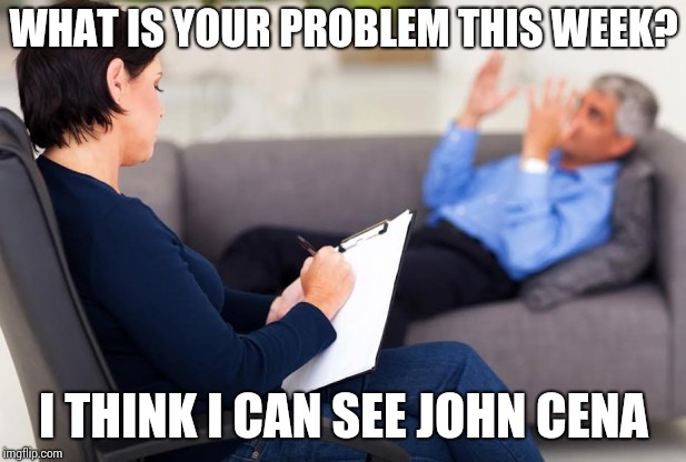 psychiatrist | WHAT IS YOUR PROBLEM THIS WEEK? I THINK I CAN SEE JOHN CENA | image tagged in psychiatrist | made w/ Imgflip meme maker
