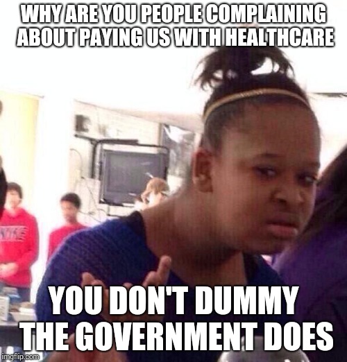 Black Girl Wat | WHY ARE YOU PEOPLE COMPLAINING ABOUT PAYING US WITH HEALTHCARE; YOU DON'T DUMMY THE GOVERNMENT DOES | image tagged in memes,black girl wat | made w/ Imgflip meme maker