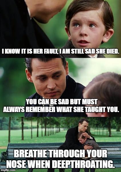 Finding Neverland Meme | I KNOW IT IS HER FAULT, I AM STILL SAD SHE DIED. YOU CAN BE SAD BUT MUST ALWAYS REMEMBER WHAT SHE TAUGHT YOU. BREATHE THROUGH YOUR NOSE WHEN DEEPTHROATING. | image tagged in memes,finding neverland | made w/ Imgflip meme maker