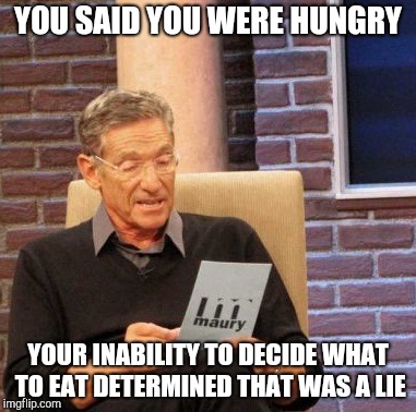 Maury Lie Detector Meme | YOU SAID YOU WERE HUNGRY; YOUR INABILITY TO DECIDE WHAT TO EAT DETERMINED THAT WAS A LIE | image tagged in memes,maury lie detector | made w/ Imgflip meme maker