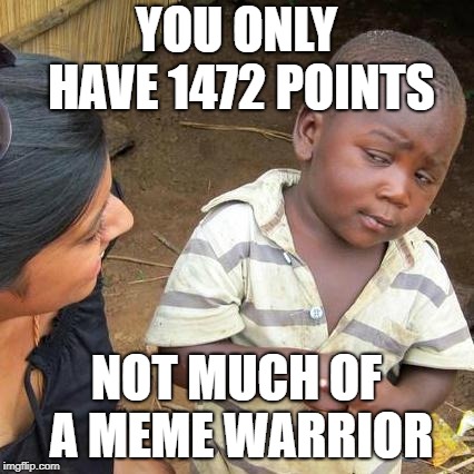 Third World Skeptical Kid Meme | YOU ONLY HAVE 1472 POINTS NOT MUCH OF A MEME WARRIOR | image tagged in memes,third world skeptical kid | made w/ Imgflip meme maker