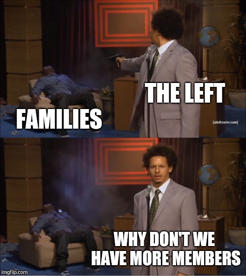 Who Killed Hannibal | THE LEFT; FAMILIES; WHY DON'T WE HAVE MORE MEMBERS | image tagged in memes,who killed hannibal | made w/ Imgflip meme maker